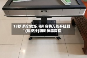18秒详论!微乐河南麻将万能开挂器”(透视挂)辅助神器教程