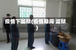 疫情下监狱(疫情期间 监狱)