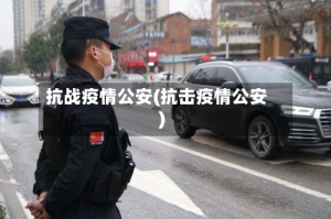 抗战疫情公安(抗击疫情公安)