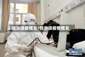 哈尔滨疫情女/哈尔滨疫情男女