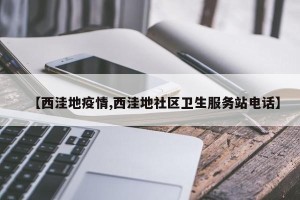 【西洼地疫情,西洼地社区卫生服务站电话】