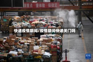 快递疫情期间/疫情期间快递关门吗