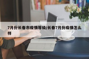 7月份长春市疫情等级/长春7月份疫情怎么样