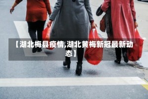 【湖北梅县疫情,湖北黄梅新冠最新动态】