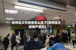 郑州巩义市疫情怎么样了(郑州巩义疫情严重吗)