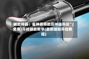辅助神器：雀神麻将助赢神器购买”(免费)开挂辅助教学(最新辅助开挂教程)