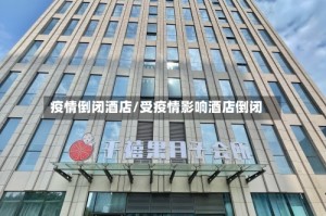 疫情倒闭酒店/受疫情影响酒店倒闭