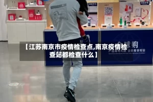 【江苏南京市疫情检查点,南京疫情检查站都检查什么】