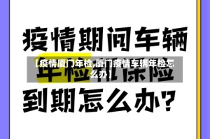 【疫情厦门年检,厦门疫情车辆年检怎么办】