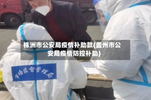 株洲市公安局疫情补助款(盖州市公安局疫情防控补助)