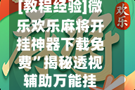 [教程经验]微乐欢乐麻将开挂神器下载免费”揭秘透视辅助万能挂