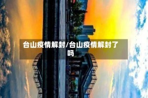 台山疫情解封/台山疫情解封了吗