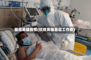 基层英雄疫情(抗疫英雄基层工作者)