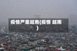 疫情严重越南(疫情 越南)