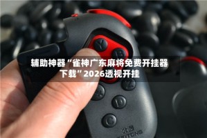 辅助神器“雀神广东麻将免费开挂器下载”2026透视开挂