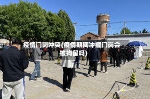 疫情门岗冲突(疫情期间冲撞门岗会被拘留吗)