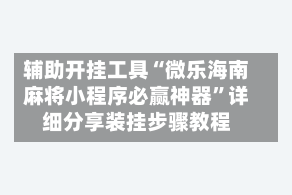 辅助开挂工具“微乐海南麻将小程序必赢神器”详细分享装挂步骤教程
