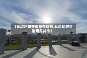 【延边州龙井市疫情防控,延边朝鲜自治州龙井市】
