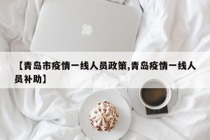 【青岛市疫情一线人员政策,青岛疫情一线人员补助】