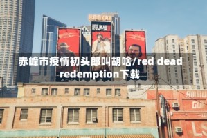 赤峰市疫情初头郎叫胡啥/red dead redemption下载