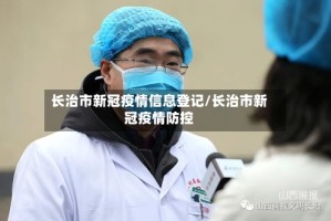 长治市新冠疫情信息登记/长治市新冠疫情防控