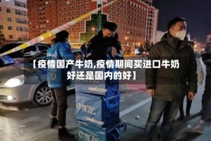 【疫情国产牛奶,疫情期间买进口牛奶好还是国内的好】