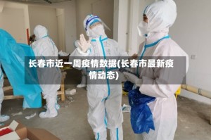 长春市近一周疫情数据(长春市最新疫情动态)