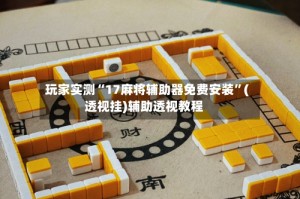 玩家实测“17麻将辅助器免费安装”(透视挂)辅助透视教程