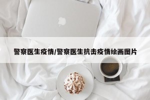 警察医生疫情/警察医生抗击疫情绘画图片