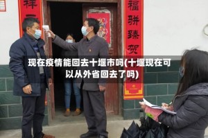 现在疫情能回去十堰市吗(十堰现在可以从外省回去了吗)