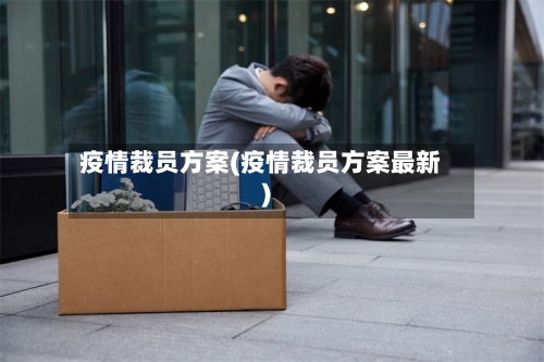 疫情裁员方案(疫情裁员方案最新)-第1张图片