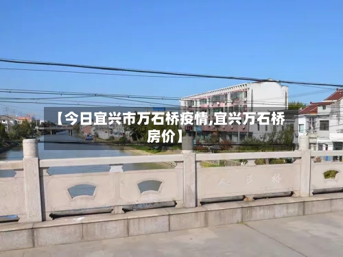 【今日宜兴市万石桥疫情,宜兴万石桥房价】-第1张图片