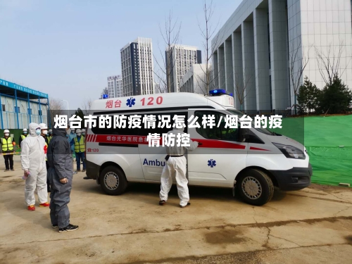 烟台市的防疫情况怎么样/烟台的疫情防控-第1张图片