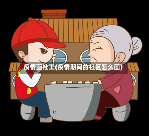 疫情画社工(疫情期间的社区怎么画)-第1张图片