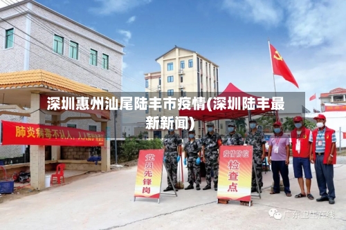 深圳惠州汕尾陆丰市疫情(深圳陆丰最新新闻)-第3张图片