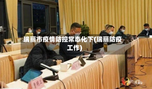 瑞丽市疫情防控常态化下(瑞丽防疫工作)-第3张图片