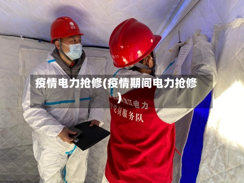 疫情电力抢修(疫情期间电力抢修)-第2张图片