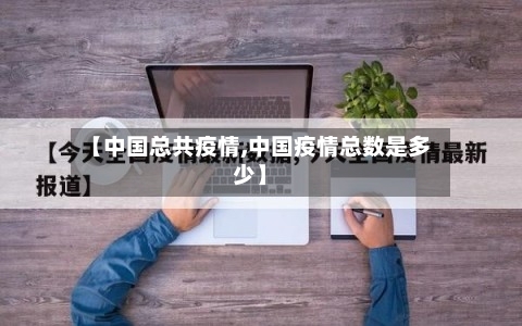 【中国总共疫情,中国疫情总数是多少】-第1张图片