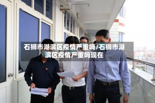 石狮市湖滨区疫情严重吗/石狮市湖滨区疫情严重吗现在-第3张图片