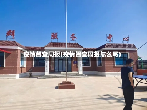 疫情督查周报(疫情督查周报怎么写)-第1张图片