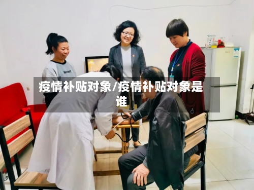 疫情补贴对象/疫情补贴对象是谁-第1张图片