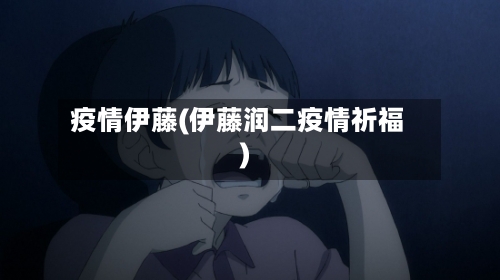 疫情伊藤(伊藤润二疫情祈福)-第2张图片