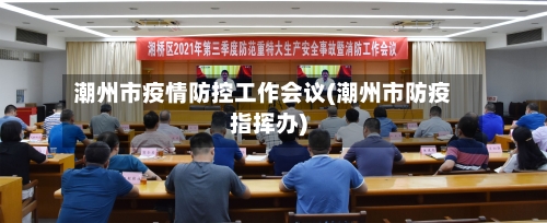 潮州市疫情防控工作会议(潮州市防疫指挥办)-第1张图片