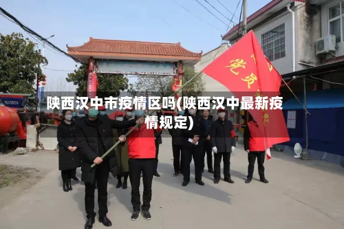陕西汉中市疫情区吗(陕西汉中最新疫情规定)-第1张图片