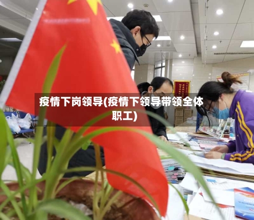 疫情下岗领导(疫情下领导带领全体职工)-第1张图片