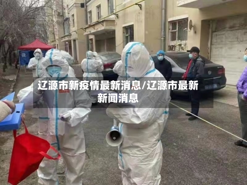 辽源市新疫情最新消息/辽源市最新新闻消息-第3张图片