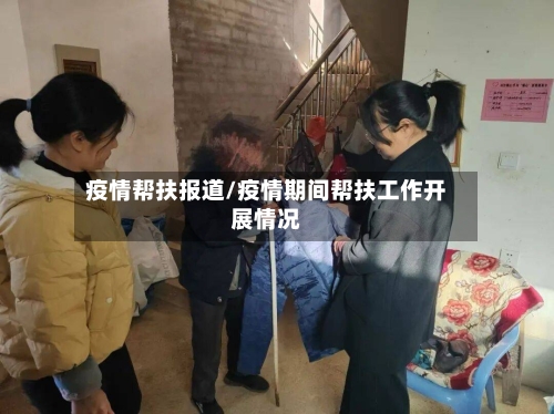 疫情帮扶报道/疫情期间帮扶工作开展情况-第2张图片