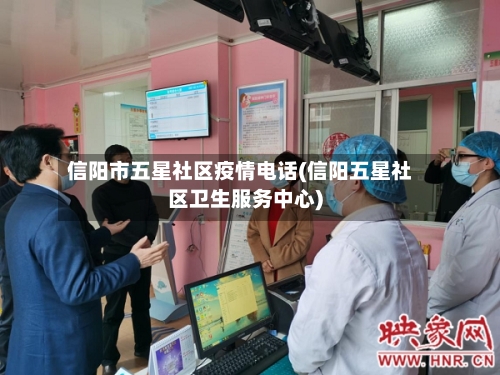 信阳市五星社区疫情电话(信阳五星社区卫生服务中心)-第2张图片