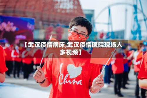 【武汉疫情病床,武汉疫情医院现场人多视频】-第2张图片