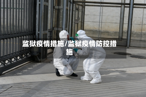 监狱疫情措施/监狱疫情防控措施-第1张图片
